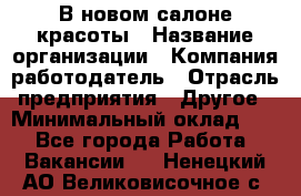 В новом салоне красоты › Название организации ­ Компания-работодатель › Отрасль предприятия ­ Другое › Минимальный оклад ­ 1 - Все города Работа » Вакансии   . Ненецкий АО,Великовисочное с.